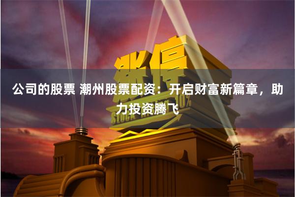 公司的股票 潮州股票配资：开启财富新篇章，助力投资腾飞