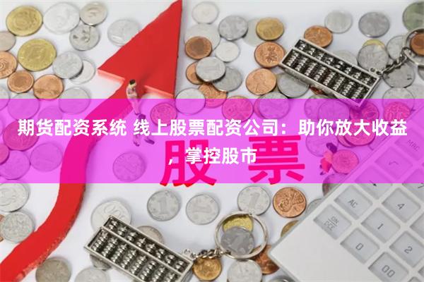 期货配资系统 线上股票配资公司：助你放大收益，掌控股市