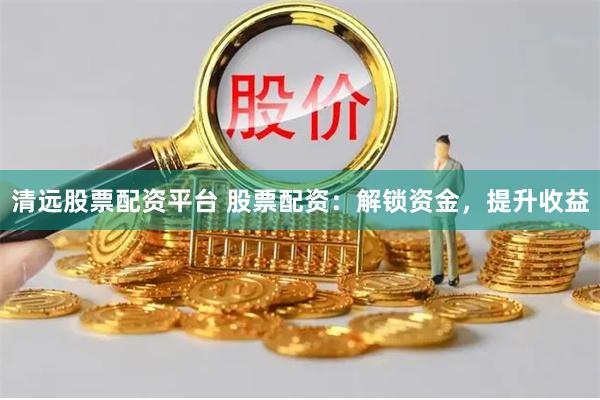 清远股票配资平台 股票配资：解锁资金，提升收益