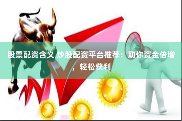 股票配资含义 炒股配资平台推荐：助你资金倍增，轻松获利
