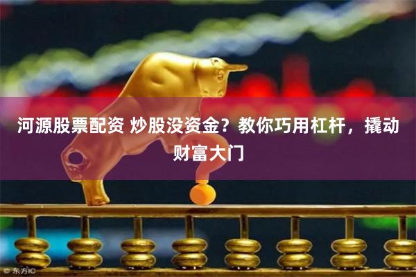河源股票配资 炒股没资金？教你巧用杠杆，撬动财富大门