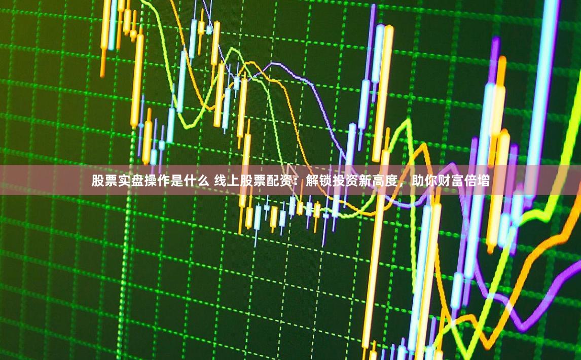 股票实盘操作是什么 线上股票配资：解锁投资新高度，助你财富倍增