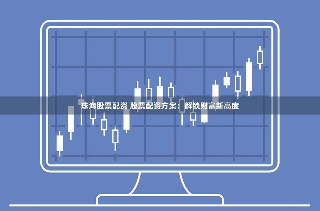 珠海股票配资 股票配资方案：解锁财富新高度