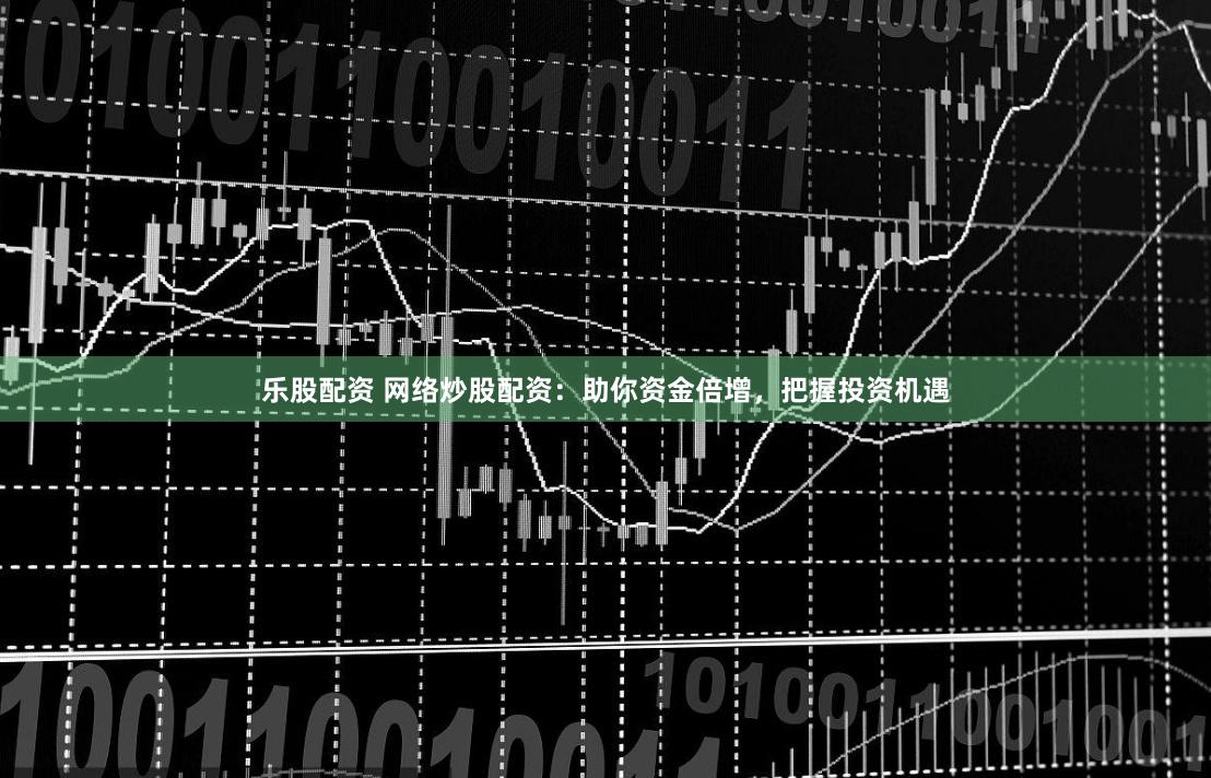 乐股配资 网络炒股配资：助你资金倍增，把握投资机遇