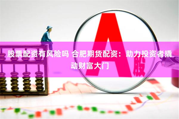 股票配资有风险吗 合肥期货配资：助力投资者撬动财富大门
