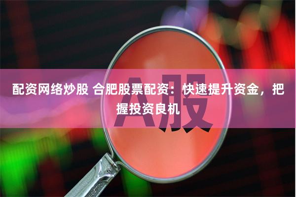 配资网络炒股 合肥股票配资：快速提升资金，把握投资良机