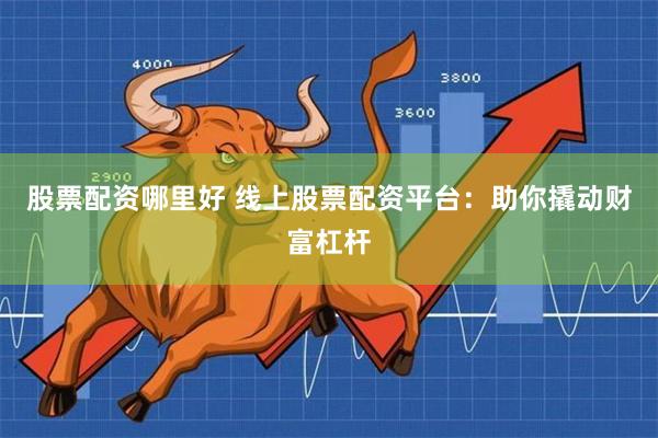 股票配资哪里好 线上股票配资平台：助你撬动财富杠杆