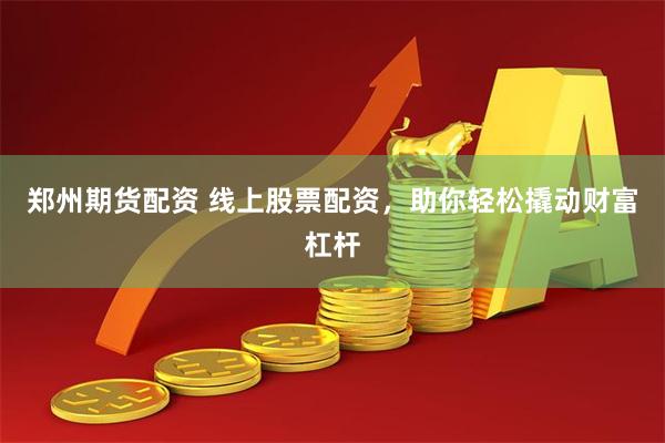 郑州期货配资 线上股票配资，助你轻松撬动财富杠杆