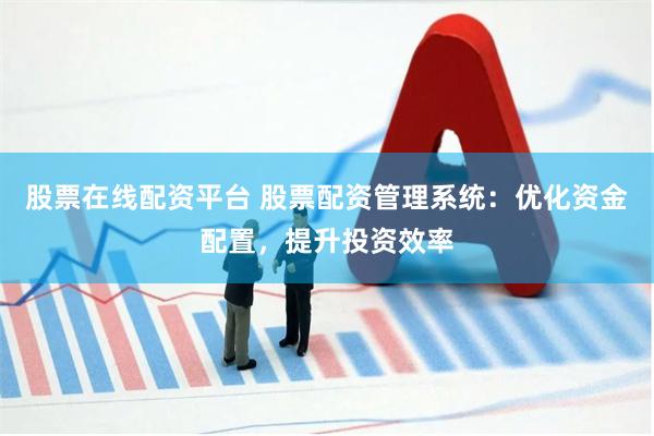 股票在线配资平台 股票配资管理系统：优化资金配置，提升投资效率