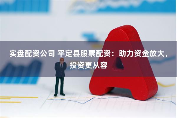 实盘配资公司 平定县股票配资：助力资金放大，投资更从容