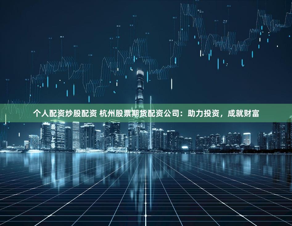 个人配资炒股配资 杭州股票期货配资公司：助力投资，成就财富