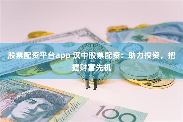股票配资平台app 汉中股票配资：助力投资，把握财富先机
