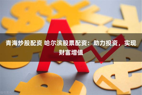 青海炒股配资 哈尔滨股票配资：助力投资，实现财富增值
