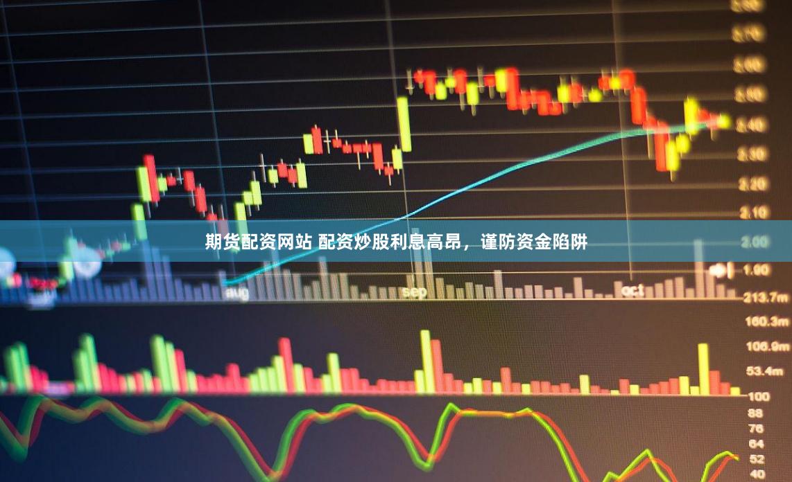 期货配资网站 配资炒股利息高昂，谨防资金陷阱