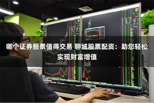 哪个证券股票值得交易 聊城股票配资：助您轻松实现财富增值