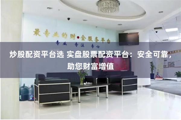 炒股配资平台选 实盘股票配资平台：安全可靠，助您财富增值