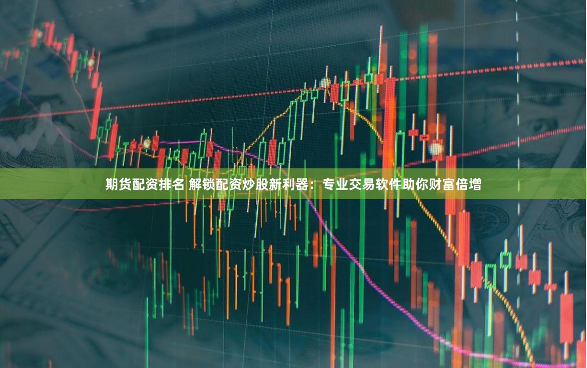 期货配资排名 解锁配资炒股新利器：专业交易软件助你财富倍增