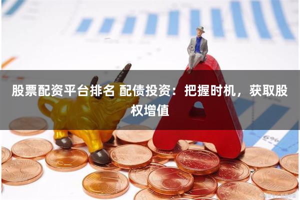 股票配资平台排名 配债投资：把握时机，获取股权增值