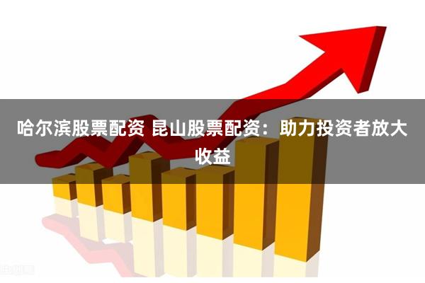 哈尔滨股票配资 昆山股票配资：助力投资者放大收益