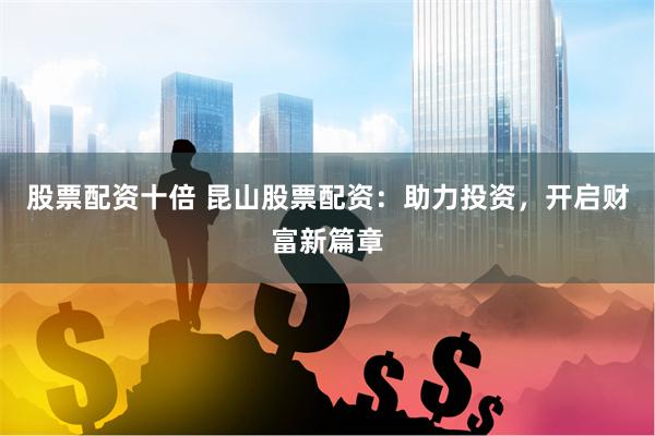股票配资十倍 昆山股票配资：助力投资，开启财富新篇章