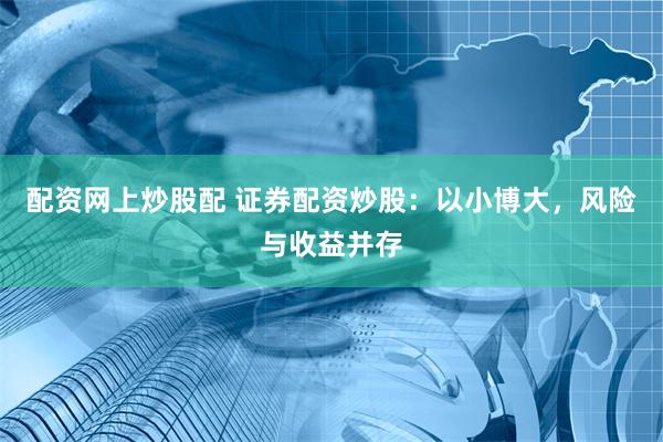 配资网上炒股配 证券配资炒股：以小博大，风险与收益并存