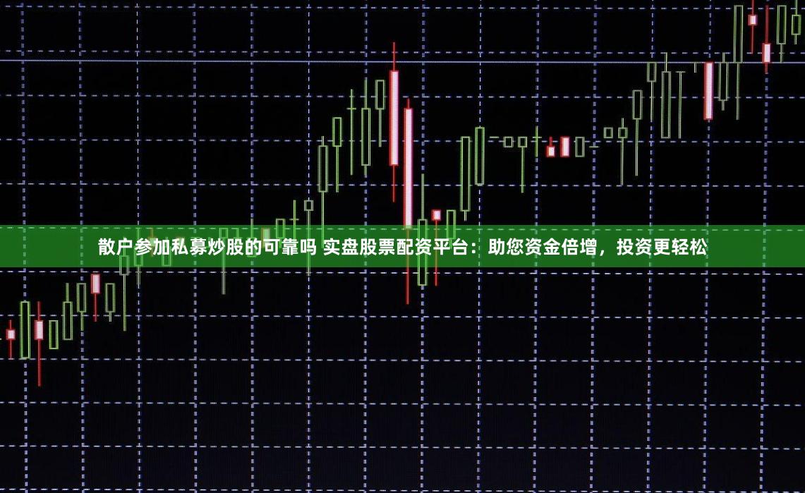 散户参加私募炒股的可靠吗 实盘股票配资平台：助您资金倍增，投资更轻松
