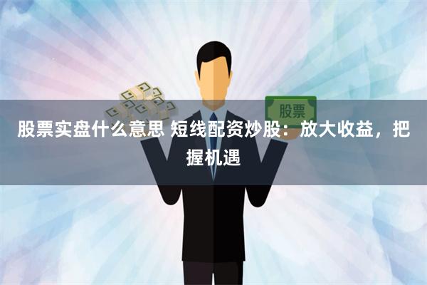 股票实盘什么意思 短线配资炒股：放大收益，把握机遇