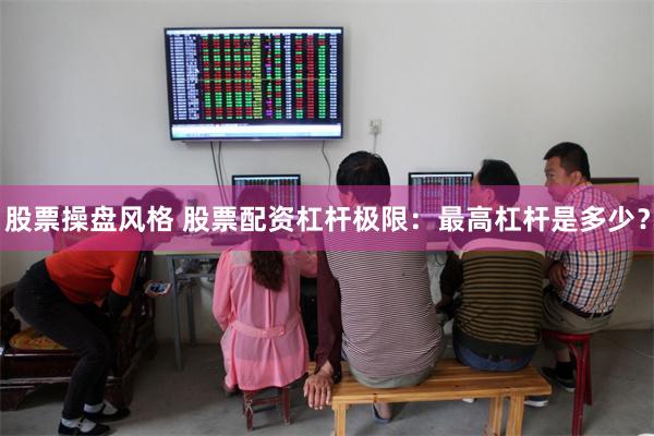 股票操盘风格 股票配资杠杆极限：最高杠杆是多少？