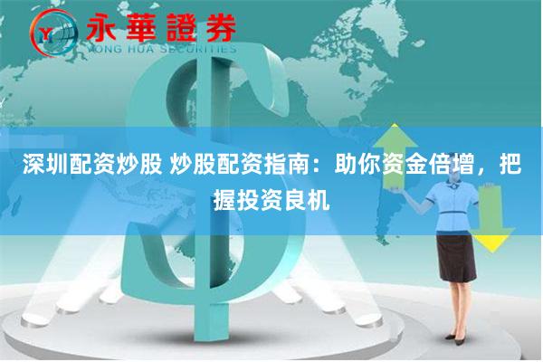 深圳配资炒股 炒股配资指南：助你资金倍增，把握投资良机