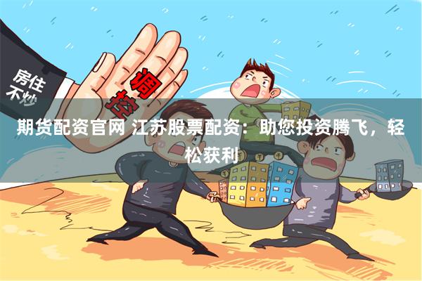 期货配资官网 江苏股票配资：助您投资腾飞，轻松获利