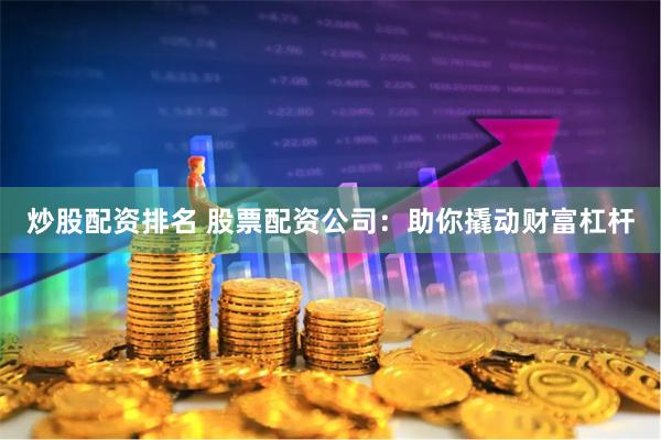 炒股配资排名 股票配资公司：助你撬动财富杠杆