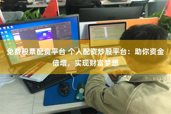 免费股票配资平台 个人配资炒股平台：助你资金倍增，实现财富梦想