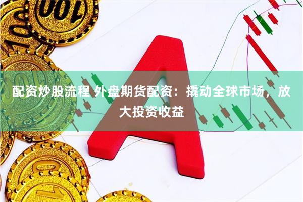 配资炒股流程 外盘期货配资：撬动全球市场，放大投资收益