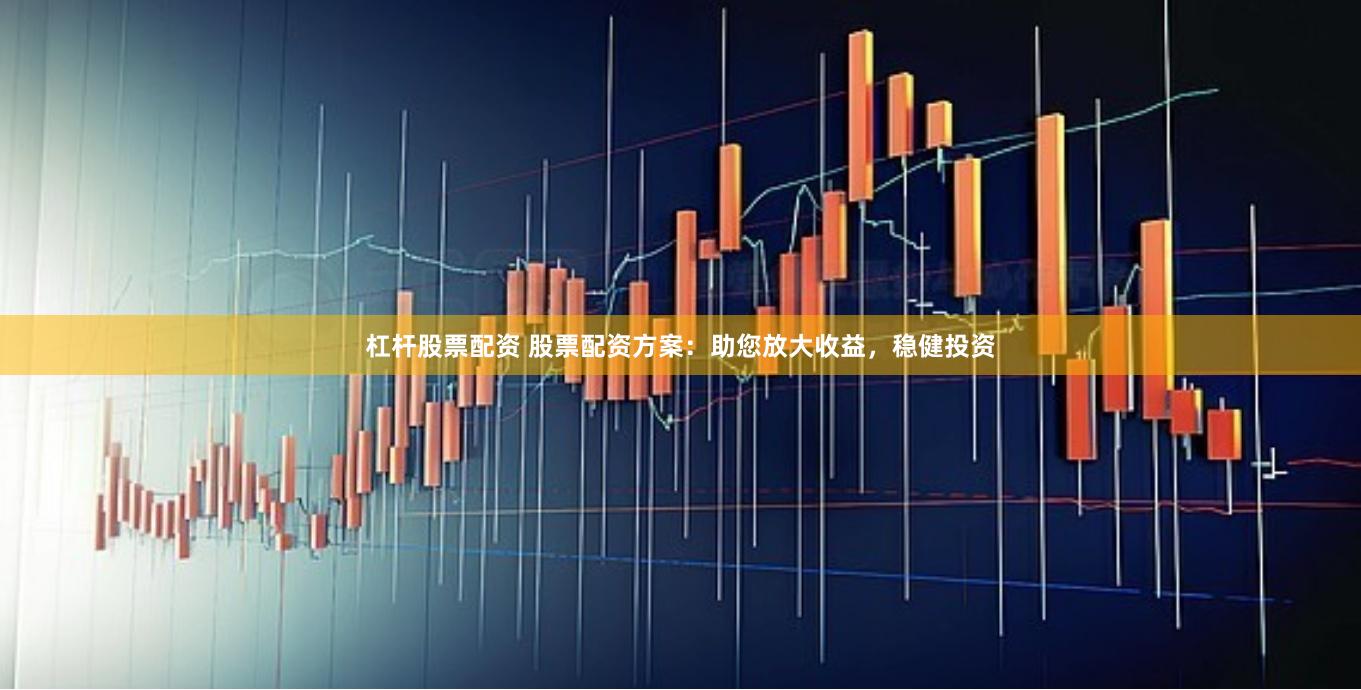 杠杆股票配资 股票配资方案：助您放大收益，稳健投资