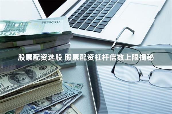 股票配资选股 股票配资杠杆倍数上限揭秘