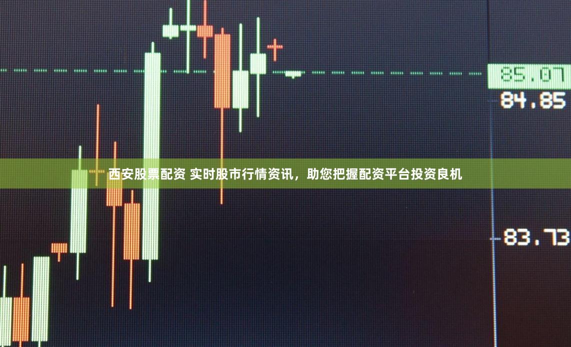 西安股票配资 实时股市行情资讯，助您把握配资平台投资良机