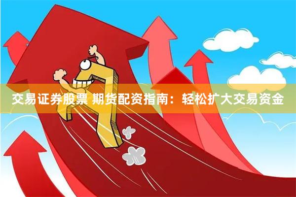 交易证券股票 期货配资指南：轻松扩大交易资金