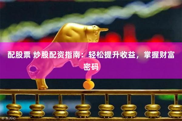 配股票 炒股配资指南：轻松提升收益，掌握财富密码