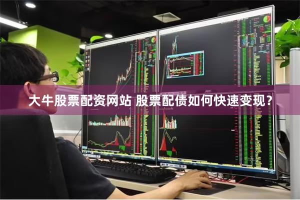 大牛股票配资网站 股票配债如何快速变现？