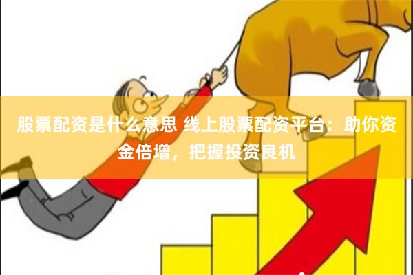 股票配资是什么意思 线上股票配资平台：助你资金倍增，把握投资良机