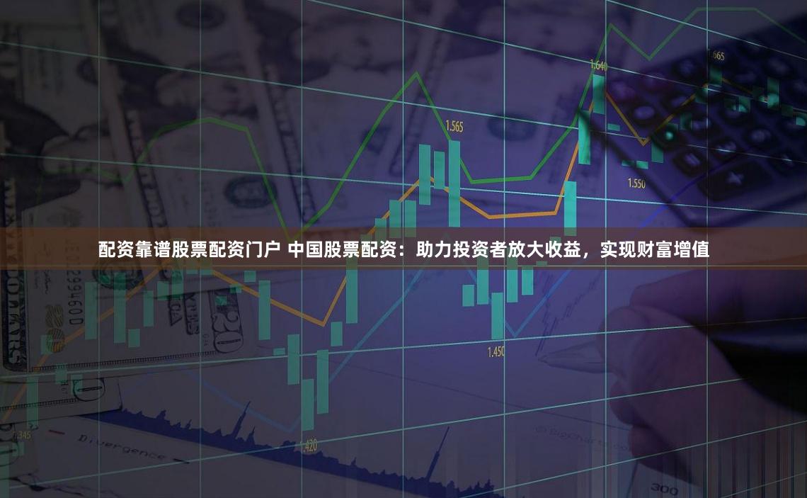配资靠谱股票配资门户 中国股票配资：助力投资者放大收益，实现财富增值