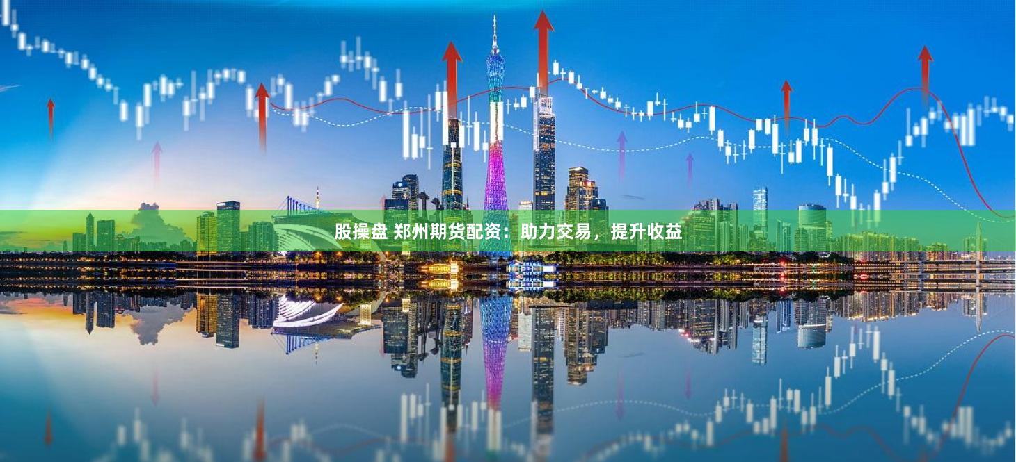 股操盘 郑州期货配资：助力交易，提升收益