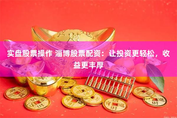 实盘股票操作 淄博股票配资：让投资更轻松，收益更丰厚