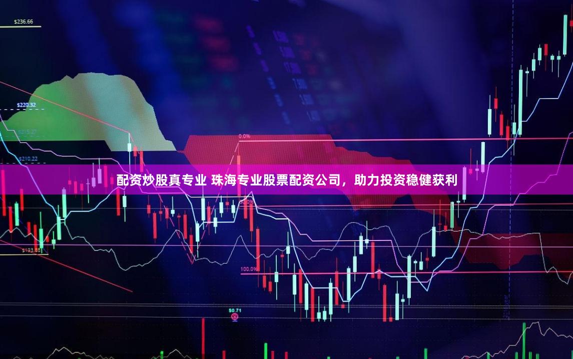 配资炒股真专业 珠海专业股票配资公司，助力投资稳健获利