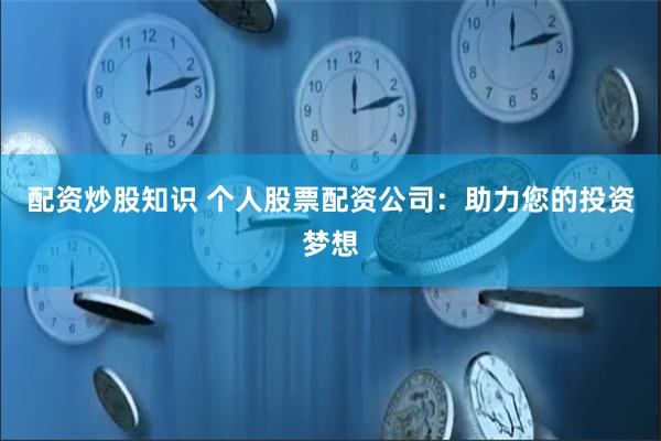 配资炒股知识 个人股票配资公司：助力您的投资梦想