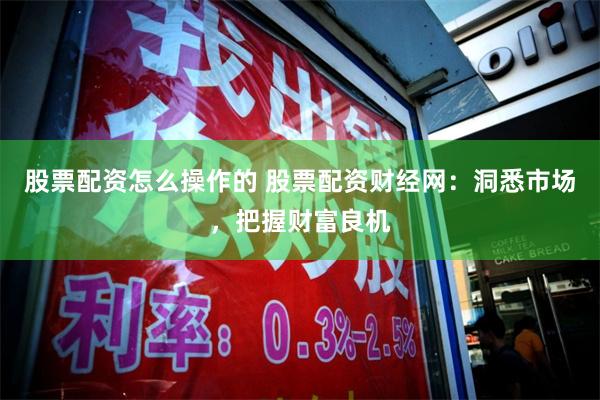 股票配资怎么操作的 股票配资财经网：洞悉市场，把握财富良机