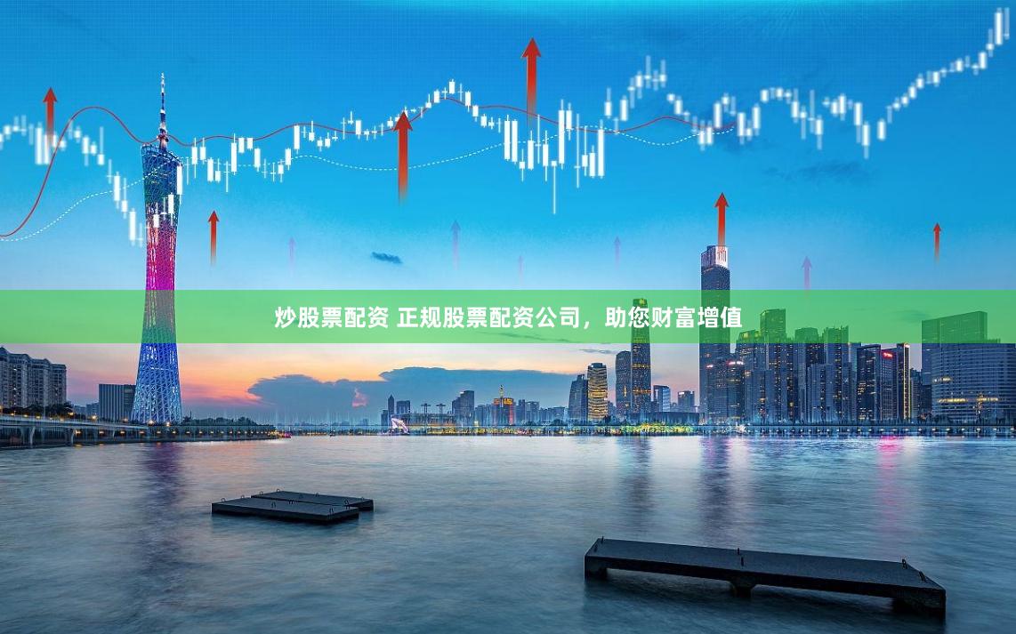 炒股票配资 正规股票配资公司，助您财富增值