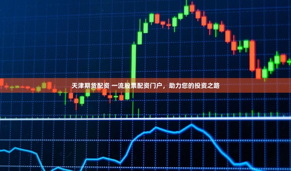 天津期货配资 一流股票配资门户，助力您的投资之路