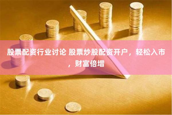 股票配资行业讨论 股票炒股配资开户，轻松入市，财富倍增