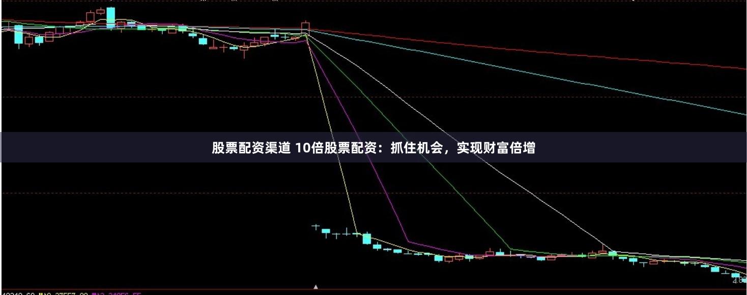 股票配资渠道 10倍股票配资：抓住机会，实现财富倍增